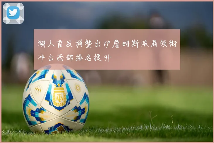 湖人首发调整出炉詹姆斯浓眉领衔冲击西部排名提升