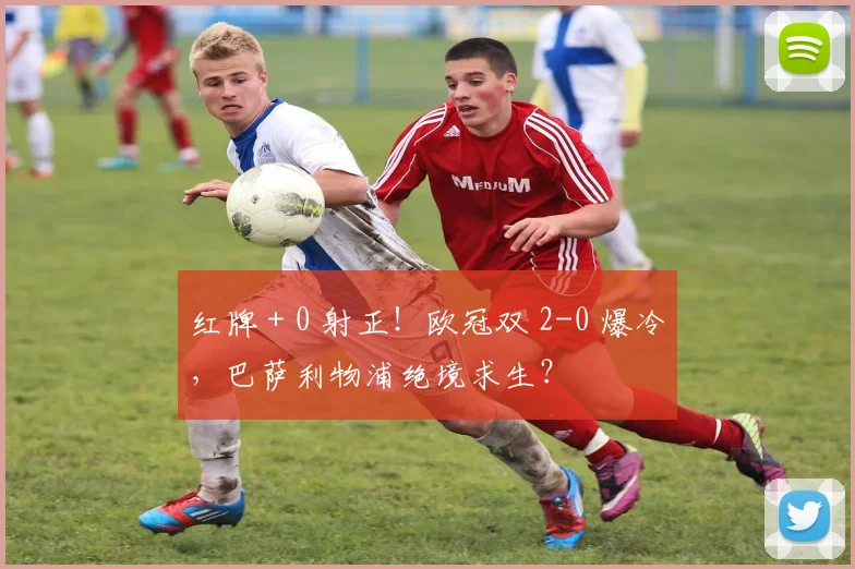 红牌 + 0 射正！欧冠双 2-0 爆冷，巴萨利物浦绝境求生？