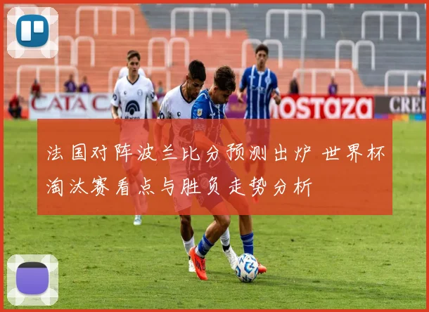 法国对阵波兰比分预测出炉 世界杯淘汰赛看点与胜负走势分析