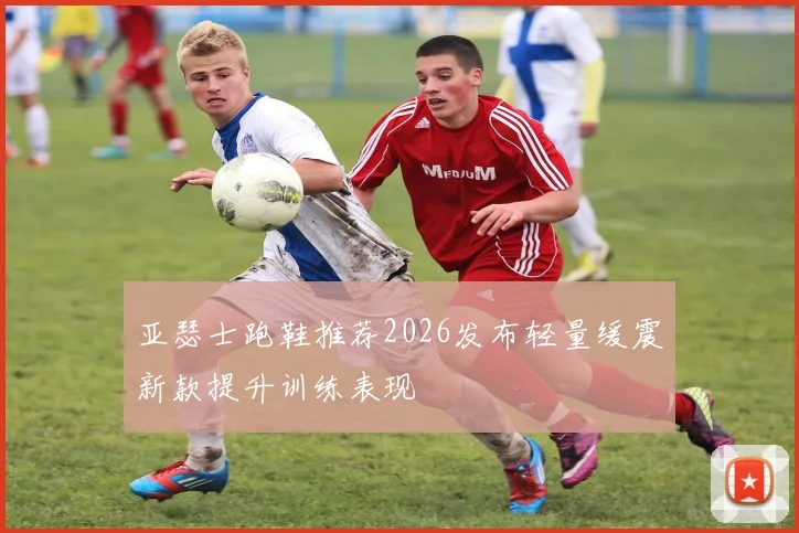亚瑟士跑鞋推荐2026发布轻量缓震新款提升训练表现