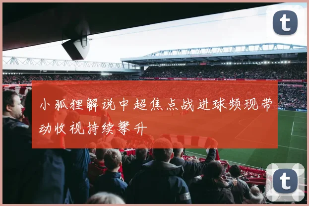 小狐狸解说中超焦点战进球频现带动收视持续攀升