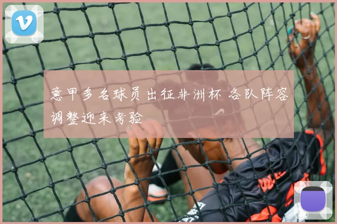 意甲多名球员出征非洲杯 各队阵容调整迎来考验