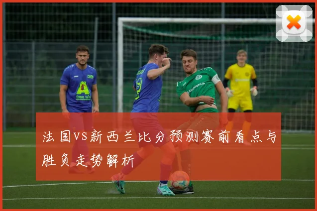 法国vs新西兰比分预测赛前看点与胜负走势解析