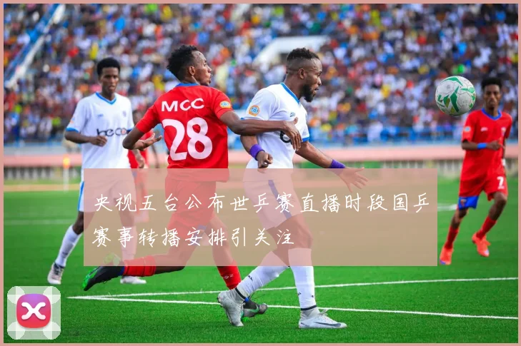 央视五台公布世乒赛直播时段国乒赛事转播安排引关注