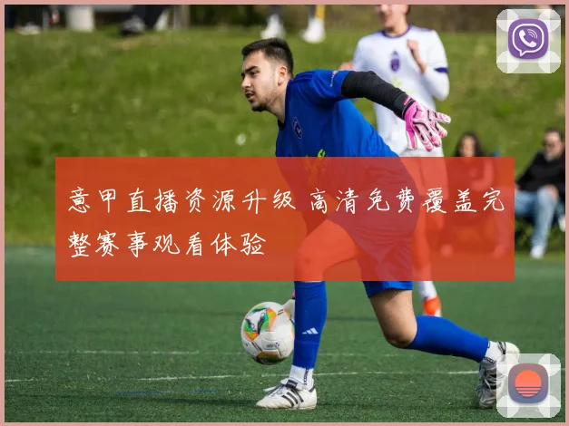 意甲直播资源升级 高清免费覆盖完整赛事观看体验