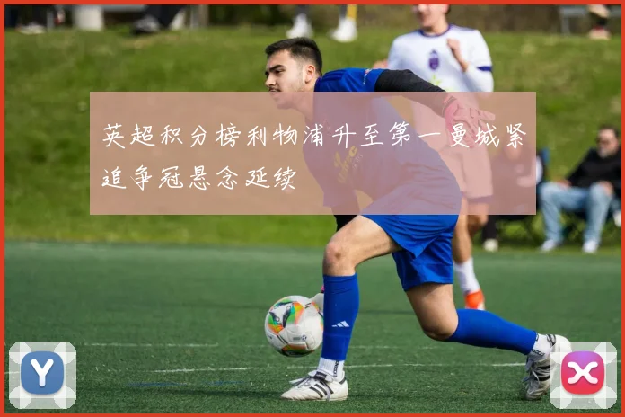 英超积分榜利物浦升至第一曼城紧追争冠悬念延续