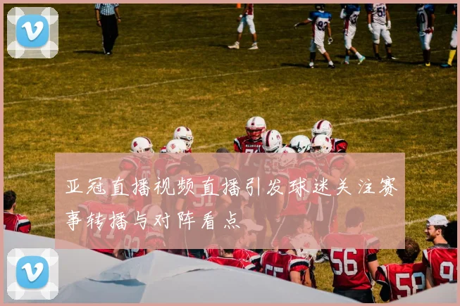 亚冠直播视频直播引发球迷关注赛事转播与对阵看点