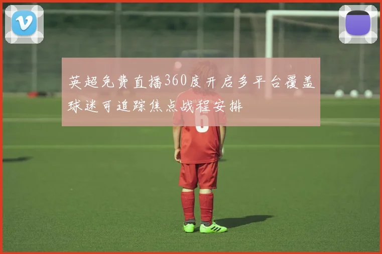 英超免费直播360度开启多平台覆盖球迷可追踪焦点战程安排