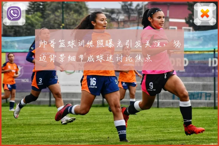 帅哥篮球训练照曝光引发关注，场边背景细节成球迷讨论焦点