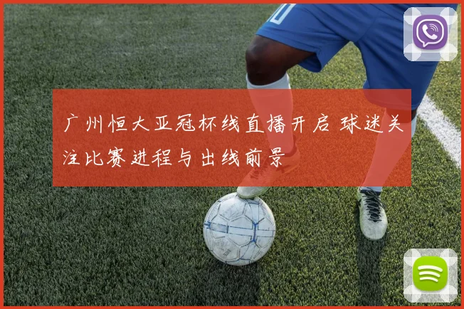 广州恒大亚冠杯线直播开启 球迷关注比赛进程与出线前景