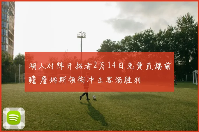 湖人对阵开拓者2月14日免费直播前瞻 詹姆斯领衔冲击客场胜利