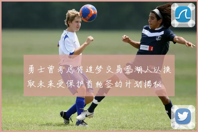 勇士曾考虑将追梦交易至湖人以换取未来受保护首轮签的计划揭秘