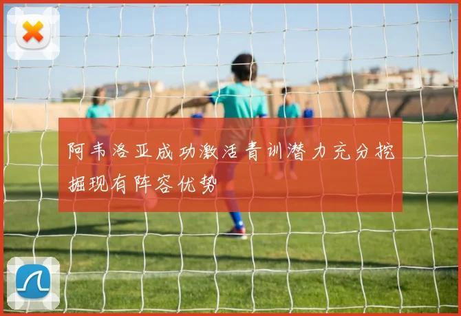 阿韦洛亚成功激活青训潜力充分挖掘现有阵容优势