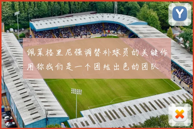 佩莱格里尼强调替补球员的关键作用称我们是一个团结出色的团队