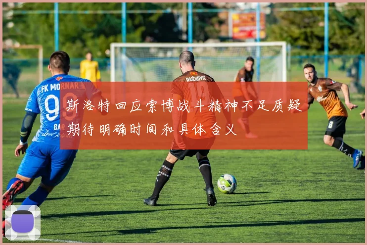 斯洛特回应索博战斗精神不足质疑期待明确时间和具体含义