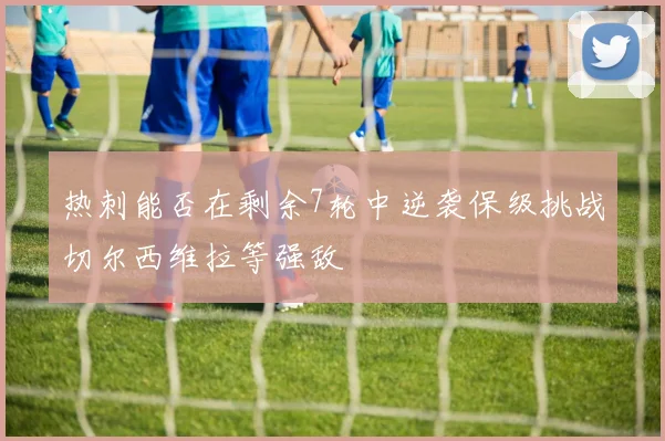 热刺能否在剩余7轮中逆袭保级挑战切尔西维拉等强敌