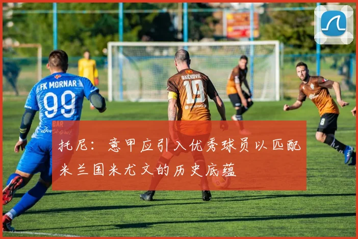 托尼：意甲应引入优秀球员以匹配米兰国米尤文的历史底蕴