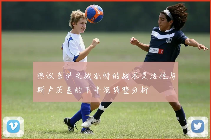 热议京沪之战孔特的战术灵活性与斯卢茨基的下半场调整分析