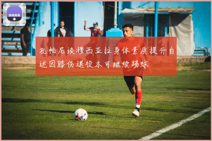 孔帕尼谈穆西亚拉身体素质提升自述因膝伤退役本可继续踢球