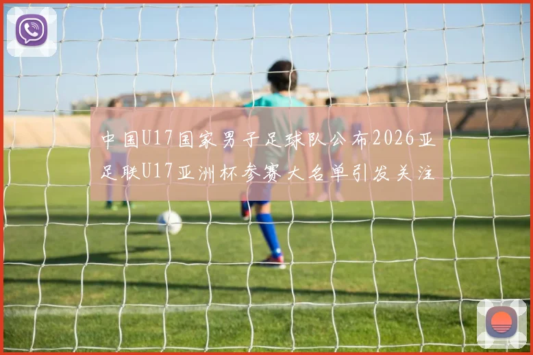 中国U17国家男子足球队公布2026亚足联U17亚洲杯参赛大名单引发关注