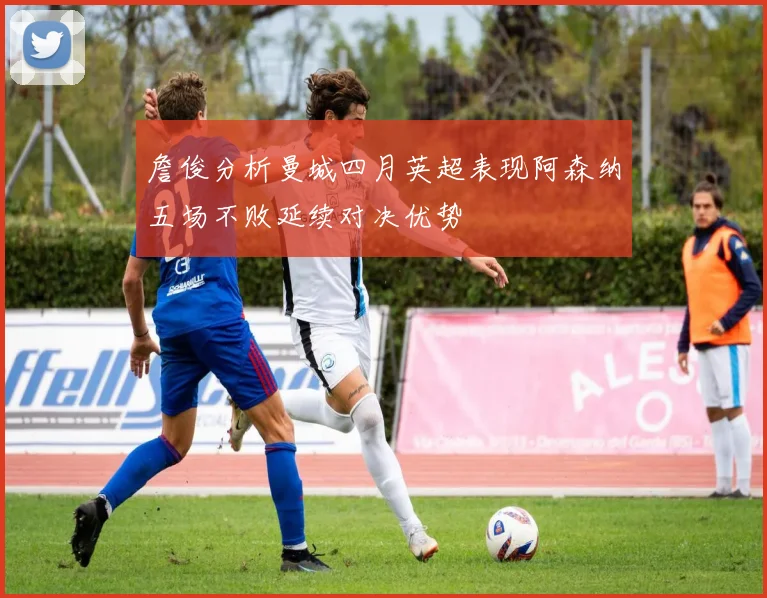 詹俊分析曼城四月英超表现阿森纳五场不败延续对决优势