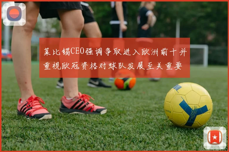 莱比锡CEO强调争取进入欧洲前十并重视欧冠资格对球队发展至关重要