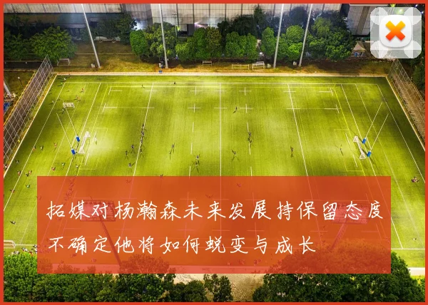拓媒对杨瀚森未来发展持保留态度不确定他将如何蜕变与成长