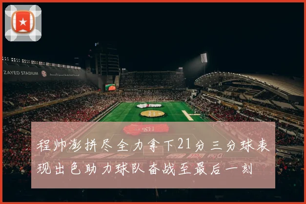程帅澎拼尽全力拿下21分三分球表现出色助力球队奋战至最后一刻