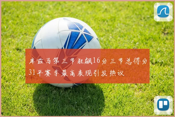 库兹马第三节狂飙16分三节总得分31平赛季最高表现引发热议