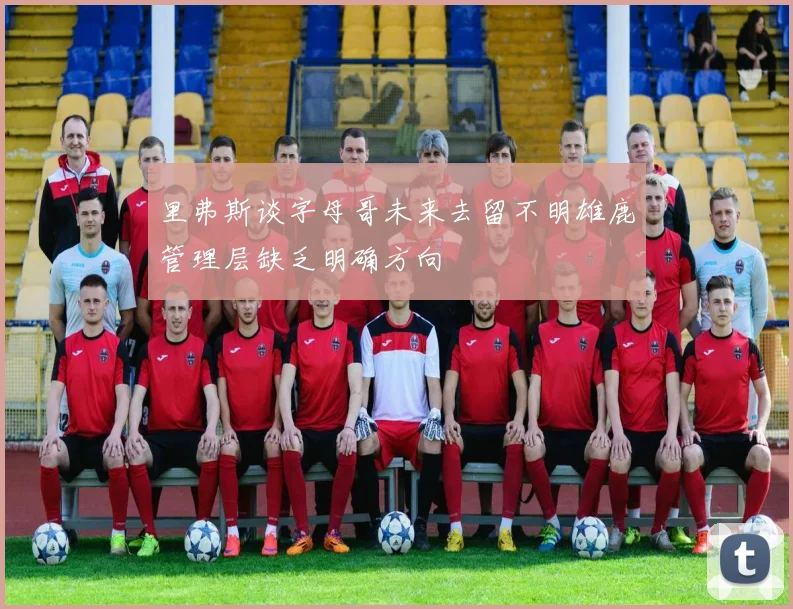 里弗斯谈字母哥未来去留不明雄鹿管理层缺乏明确方向