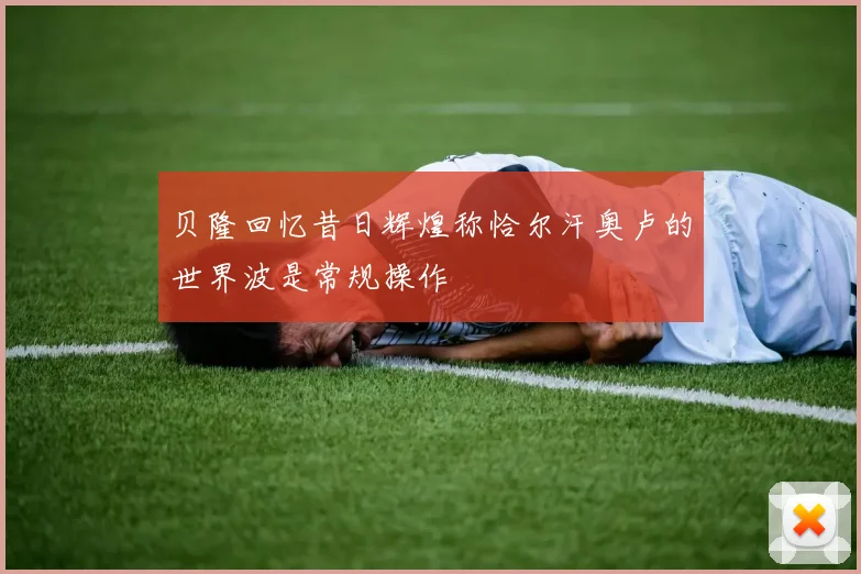 贝隆回忆昔日辉煌称恰尔汗奥卢的世界波是常规操作