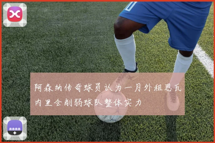 阿森纳传奇球员认为一月外租恩瓦内里会削弱球队整体实力
