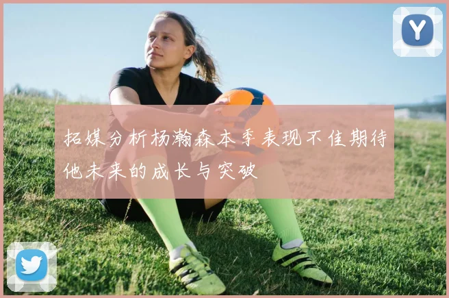 拓媒分析杨瀚森本季表现不佳期待他未来的成长与突破