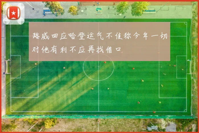 路威回应哈登运气不佳称今年一切对他有利不应再找借口