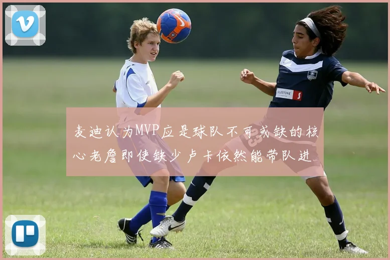 麦迪认为MVP应是球队不可或缺的核心老詹即使缺少卢卡依然能带队进季后赛